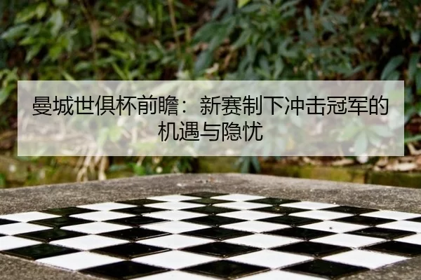 曼城世俱杯前瞻：新赛制下冲击冠军的机遇与隐忧