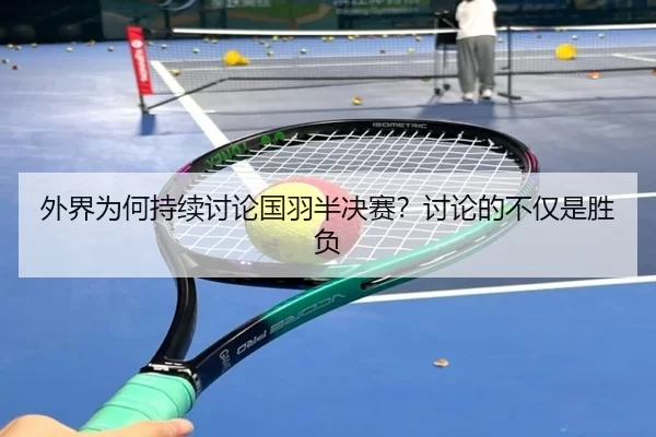 外界为何持续讨论国羽半决赛？讨论的不仅是胜负